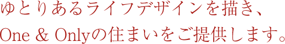 ゆとりあるライフデザインを描き、One & Onlyの住まいをご提供します。