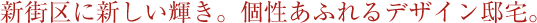 新街区に新しい輝き。個性あふれるデザイン邸宅。