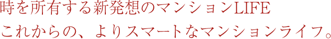 時を所有する新発想のマンションLIFEこれからの、よりスマートなマンションライフ。