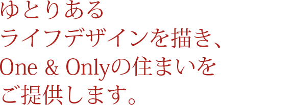 ゆとりあるライフデザインを描き、One & Onlyの住まいをご提供します。