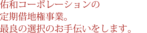 佑和コーポレーションの定期借地権事業。最良の選択のお手伝いをします。