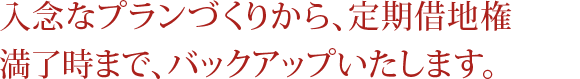 入念なプランづくりから、定期借地権満了時まで、バックアップいたします。