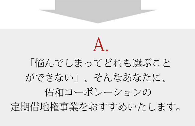 「悩んでしまってどれも選ぶことができない」、そんなあなたに、佑和コーポレーションの定期借地権事業をおすすめいたします。