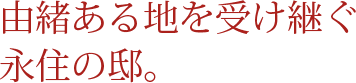 由緒ある地を受け継ぐ永住の邸。この先巡りあうだろうか。
