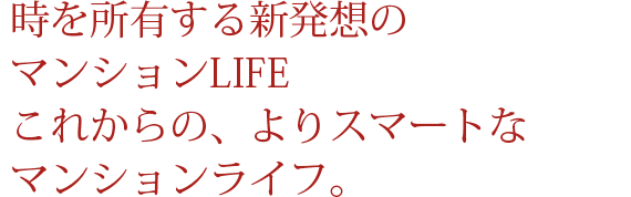 時を所有する新発想のマンションLIFEこれからの、よりスマートなマンションライフ。